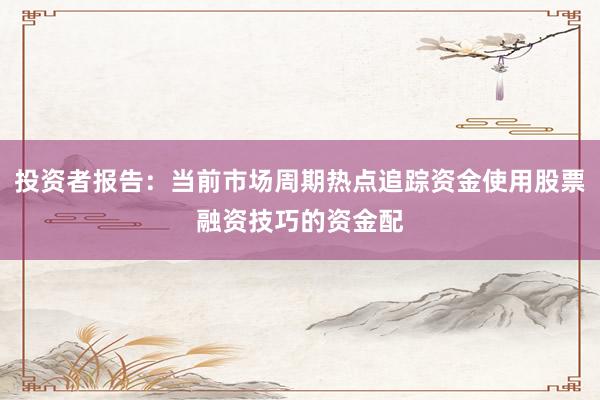 投资者报告：当前市场周期热点追踪资金使用股票融资技巧的资金配