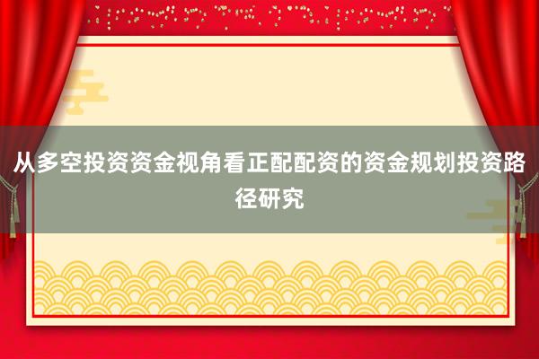 从多空投资资金视角看正配配资的资金规划投资路径研究
