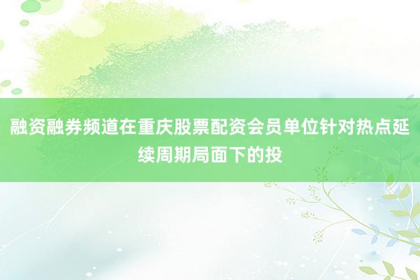 融资融券频道在重庆股票配资会员单位针对热点延续周期局面下的投