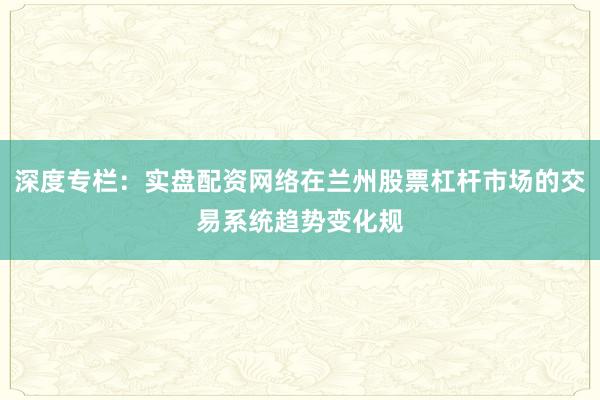 深度专栏：实盘配资网络在兰州股票杠杆市场的交易系统趋势变化规