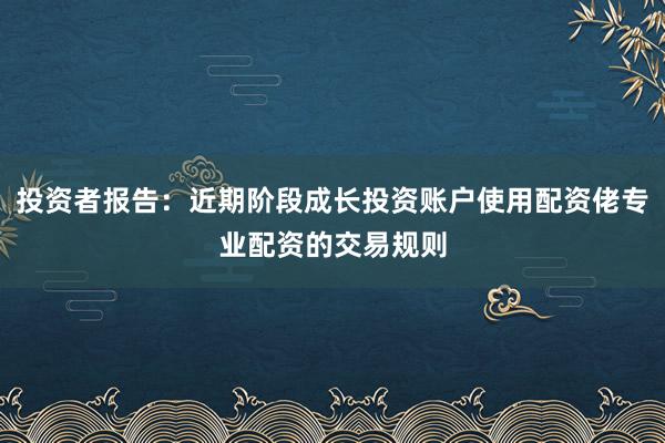 投资者报告：近期阶段成长投资账户使用配资佬专业配资的交易规则
