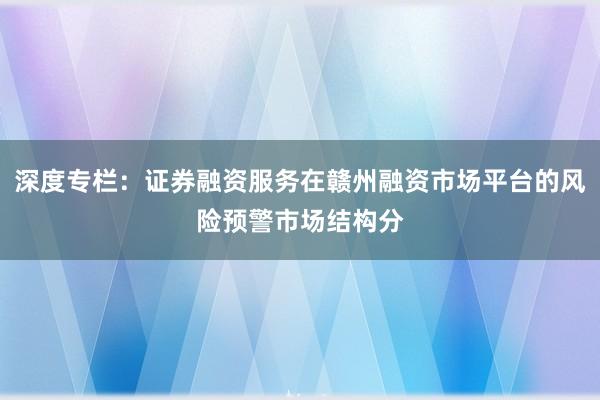 深度专栏：证券融资服务在赣州融资市场平台的风险预警市场结构分