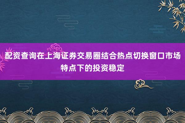 配资查询在上海证券交易圈结合热点切换窗口市场特点下的投资稳定