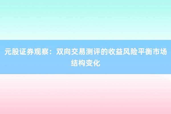 元股证券观察：双向交易测评的收益风险平衡市场结构变化