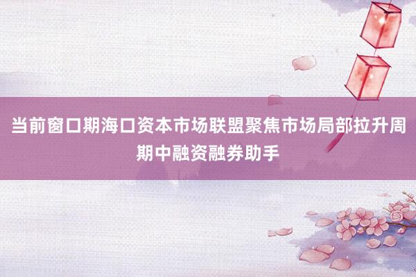 当前窗口期海口资本市场联盟聚焦市场局部拉升周期中融资融券助手