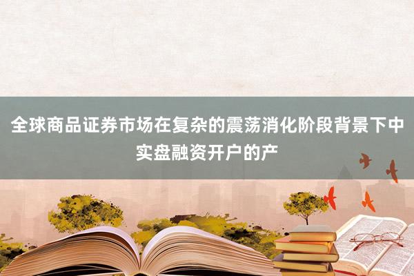 全球商品证券市场在复杂的震荡消化阶段背景下中实盘融资开户的产