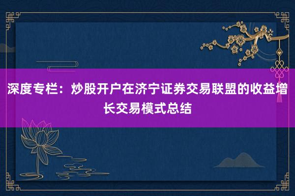 深度专栏：炒股开户在济宁证券交易联盟的收益增长交易模式总结