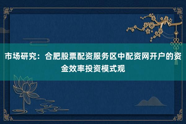 市场研究：合肥股票配资服务区中配资网开户的资金效率投资模式观