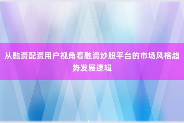从融资配资用户视角看融资炒股平台的市场风格趋势发展逻辑
