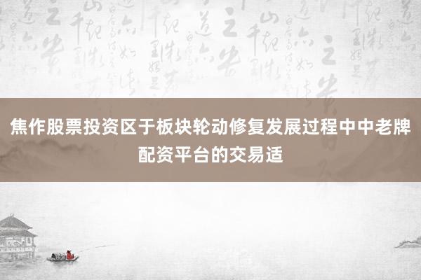 焦作股票投资区于板块轮动修复发展过程中中老牌配资平台的交易适