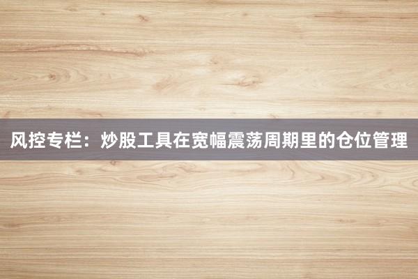 风控专栏：炒股工具在宽幅震荡周期里的仓位管理