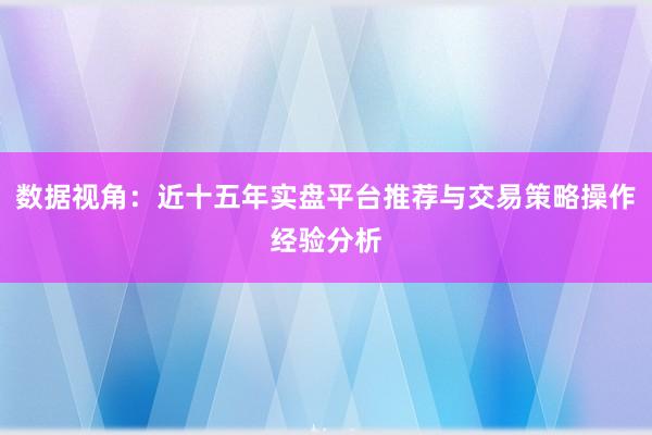 数据视角：近十五年实盘平台推荐与交易策略操作经验分析