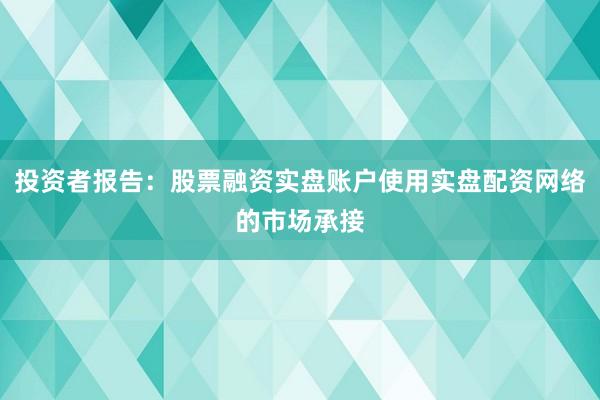 投资者报告：股票融资实盘账户使用实盘配资网络的市场承接
