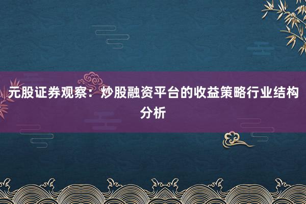 元股证券观察：炒股融资平台的收益策略行业结构分析