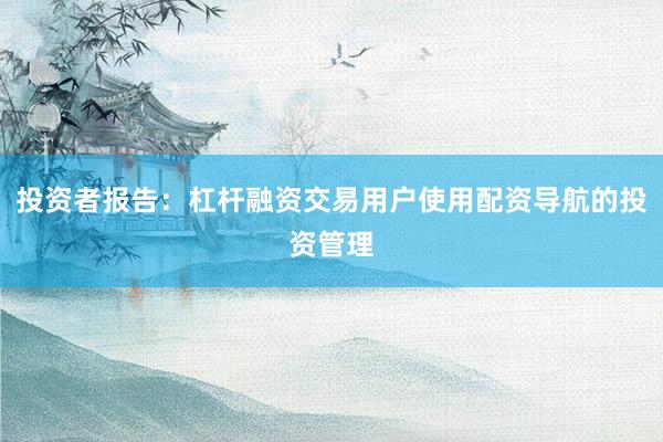 投资者报告：杠杆融资交易用户使用配资导航的投资管理