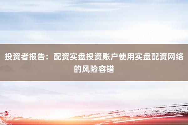投资者报告：配资实盘投资账户使用实盘配资网络的风险容错