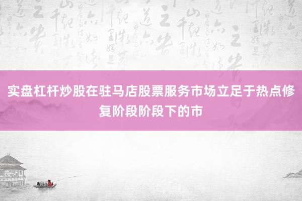 实盘杠杆炒股在驻马店股票服务市场立足于热点修复阶段阶段下的市