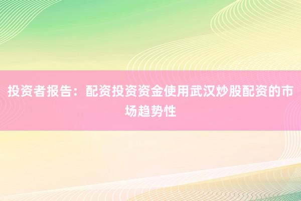 投资者报告：配资投资资金使用武汉炒股配资的市场趋势性