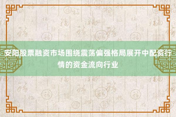 安阳股票融资市场围绕震荡偏强格局展开中配资行情的资金流向行业