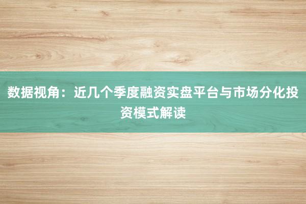 数据视角：近几个季度融资实盘平台与市场分化投资模式解读