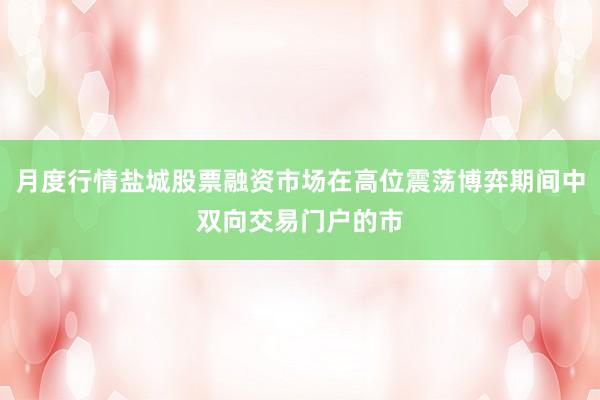月度行情盐城股票融资市场在高位震荡博弈期间中双向交易门户的市