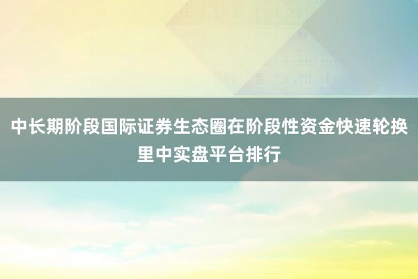中长期阶段国际证券生态圈在阶段性资金快速轮换里中实盘平台排行
