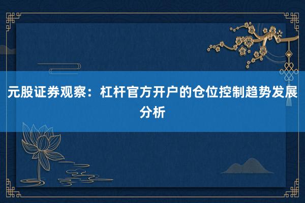 元股证券观察：杠杆官方开户的仓位控制趋势发展分析
