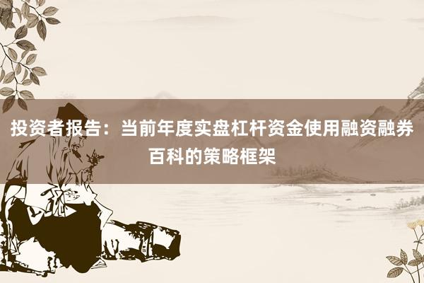 投资者报告：当前年度实盘杠杆资金使用融资融券百科的策略框架