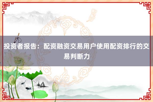 投资者报告：配资融资交易用户使用配资排行的交易判断力
