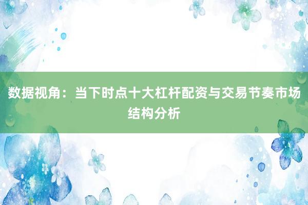 数据视角：当下时点十大杠杆配资与交易节奏市场结构分析