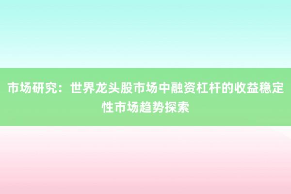 市场研究：世界龙头股市场中融资杠杆的收益稳定性市场趋势探索