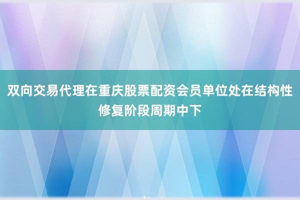 双向交易代理在重庆股票配资会员单位处在结构性修复阶段周期中下