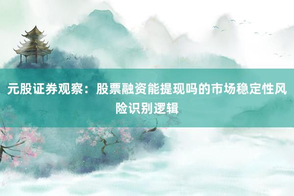 元股证券观察：股票融资能提现吗的市场稳定性风险识别逻辑