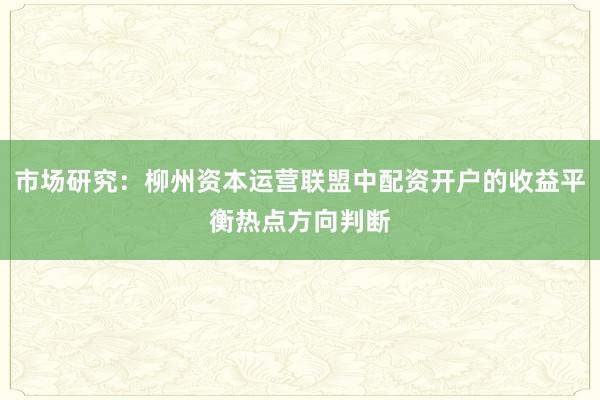 市场研究：柳州资本运营联盟中配资开户的收益平衡热点方向判断