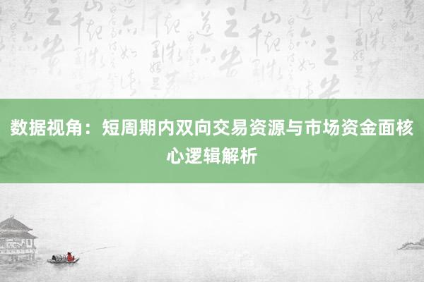 数据视角：短周期内双向交易资源与市场资金面核心逻辑解析
