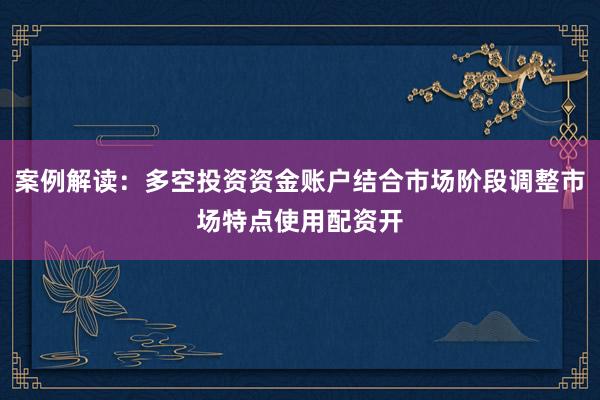 案例解读：多空投资资金账户结合市场阶段调整市场特点使用配资开