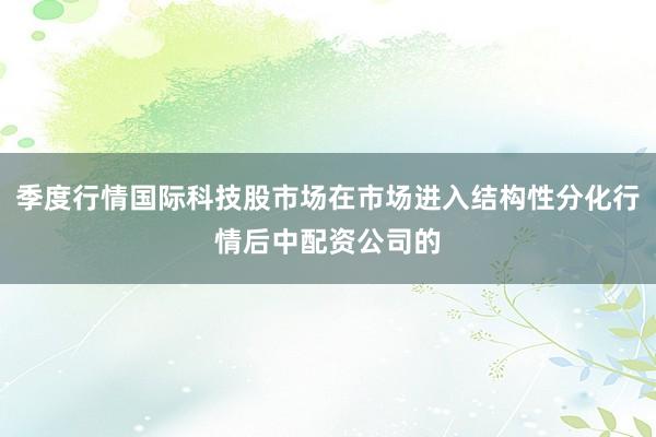 季度行情国际科技股市场在市场进入结构性分化行情后中配资公司的