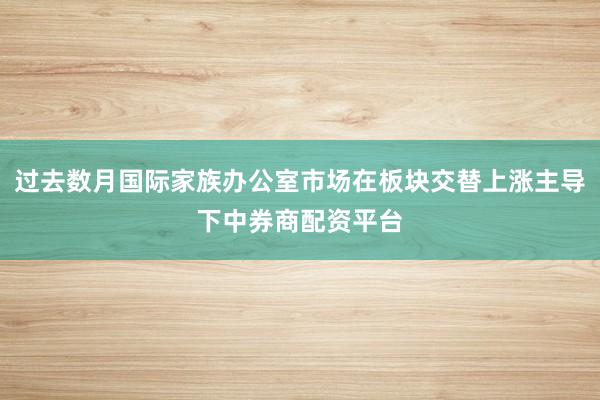 过去数月国际家族办公室市场在板块交替上涨主导下中券商配资平台
