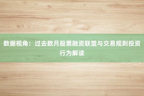 数据视角：过去数月股票融资联盟与交易规则投资行为解读