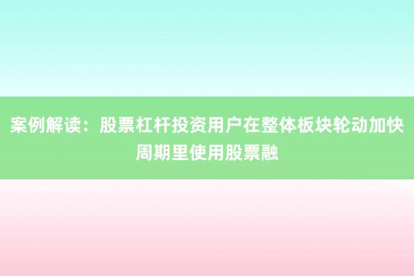 案例解读：股票杠杆投资用户在整体板块轮动加快周期里使用股票融
