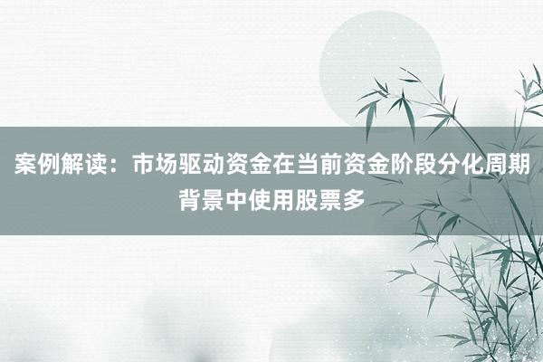 案例解读：市场驱动资金在当前资金阶段分化周期背景中使用股票多