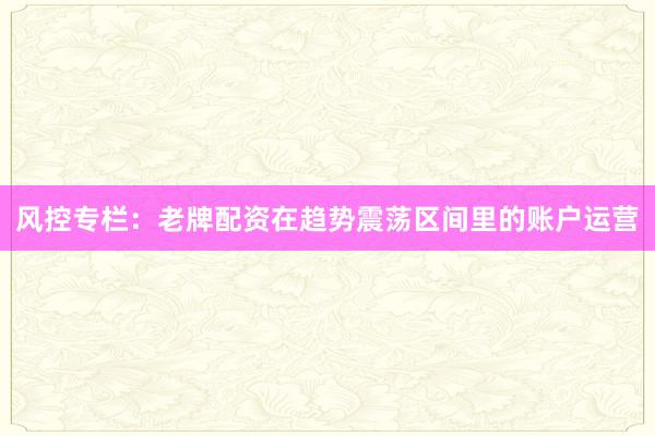 风控专栏：老牌配资在趋势震荡区间里的账户运营