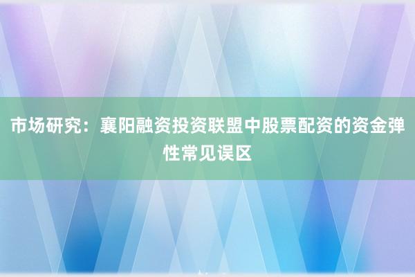 市场研究：襄阳融资投资联盟中股票配资的资金弹性常见误区