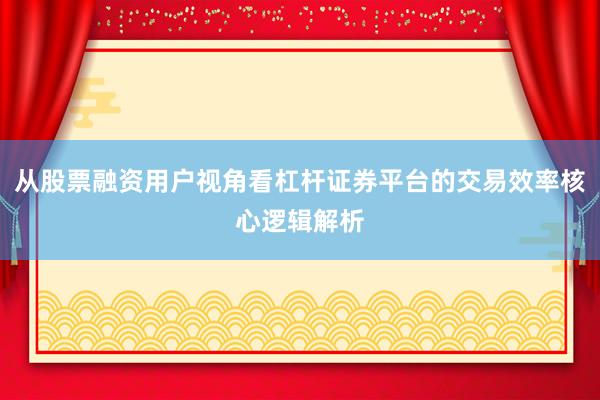 从股票融资用户视角看杠杆证券平台的交易效率核心逻辑解析