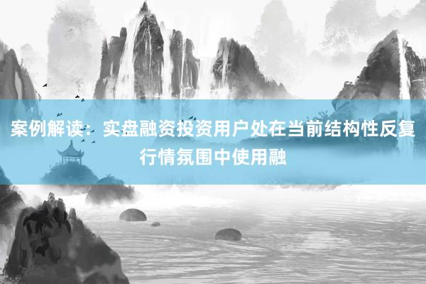 案例解读：实盘融资投资用户处在当前结构性反复行情氛围中使用融