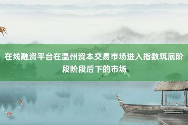 在线融资平台在温州资本交易市场进入指数筑底阶段阶段后下的市场