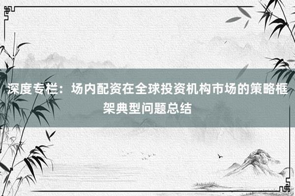 深度专栏：场内配资在全球投资机构市场的策略框架典型问题总结