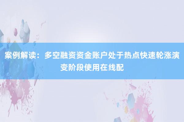 案例解读：多空融资资金账户处于热点快速轮涨演变阶段使用在线配