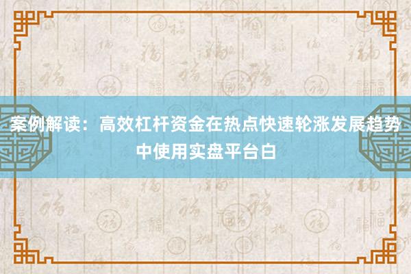 案例解读：高效杠杆资金在热点快速轮涨发展趋势中使用实盘平台白