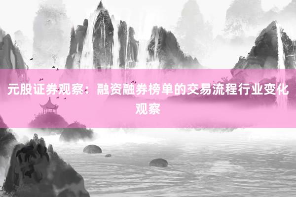 元股证券观察：融资融券榜单的交易流程行业变化观察